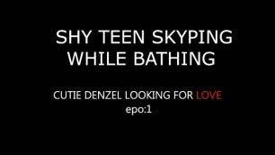 SHY TEEN SKYPING WHILE BATHING: CUTIE DENZEL LOOKING FOR LOVE Epo:1